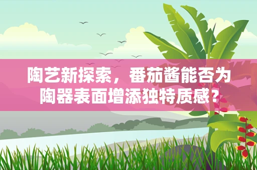 陶艺新探索，番茄酱能否为陶器表面增添独特质感？