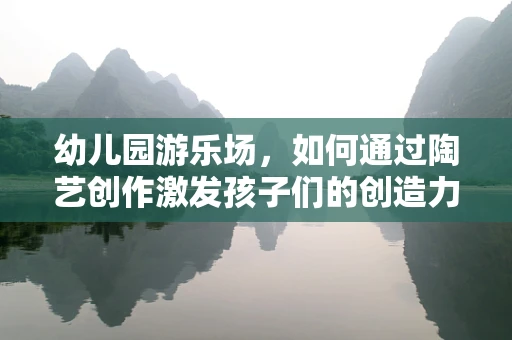 幼儿园游乐场，如何通过陶艺创作激发孩子们的创造力与想象力？