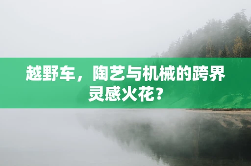 越野车，陶艺与机械的跨界灵感火花？