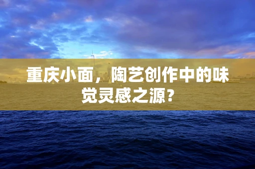 重庆小面，陶艺创作中的味觉灵感之源？