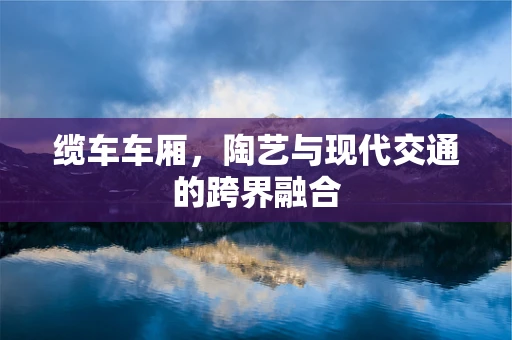 缆车车厢，陶艺与现代交通的跨界融合