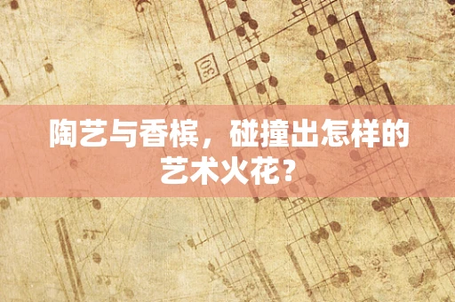 陶艺与香槟，碰撞出怎样的艺术火花？