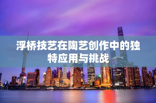 浮桥技艺在陶艺创作中的独特应用与挑战