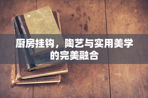 厨房挂钩，陶艺与实用美学的完美融合