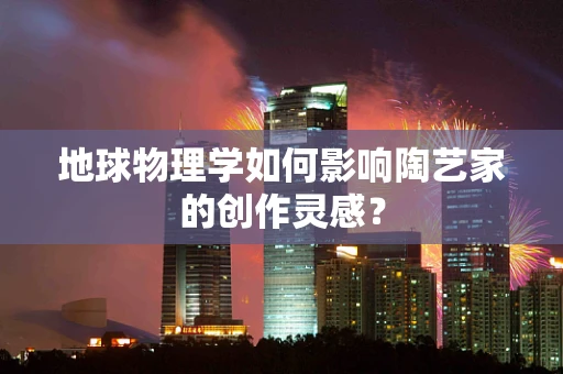 地球物理学如何影响陶艺家的创作灵感？