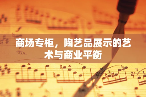 商场专柜，陶艺品展示的艺术与商业平衡
