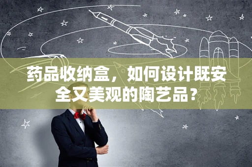 药品收纳盒，如何设计既安全又美观的陶艺品？