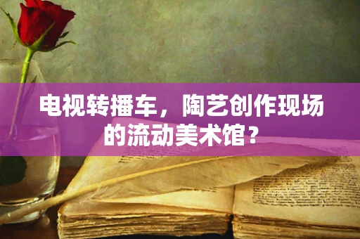 电视转播车，陶艺创作现场的流动美术馆？