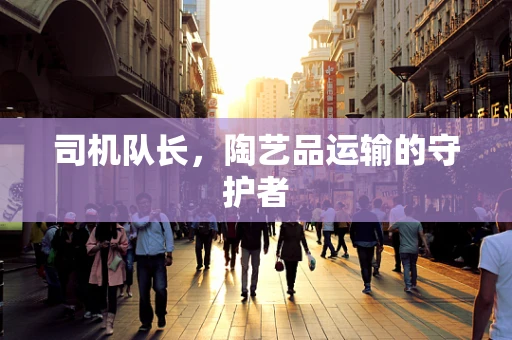 司机队长，陶艺品运输的守护者