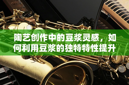 陶艺创作中的豆浆灵感，如何利用豆浆的独特特性提升作品质感？