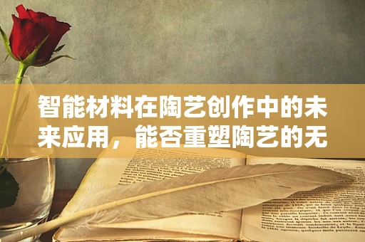 智能材料在陶艺创作中的未来应用，能否重塑陶艺的无限可能？