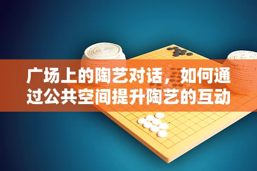 广场上的陶艺对话，如何通过公共空间提升陶艺的互动性？