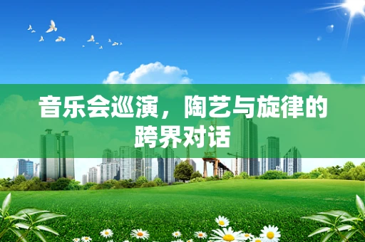 音乐会巡演，陶艺与旋律的跨界对话