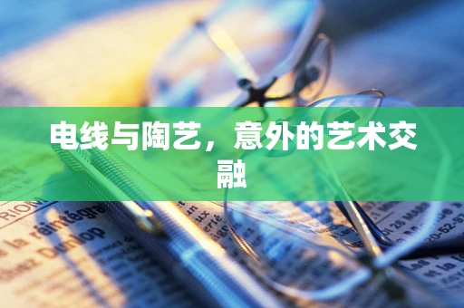 电线与陶艺，意外的艺术交融