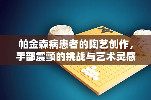 帕金森病患者的陶艺创作，手部震颤的挑战与艺术灵感的融合