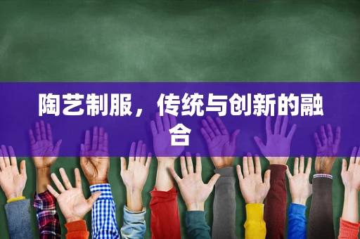 陶艺制服，传统与创新的融合