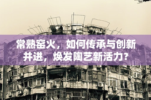 常熟窑火，如何传承与创新并进，焕发陶艺新活力？