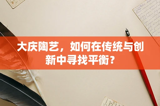 大庆陶艺，如何在传统与创新中寻找平衡？