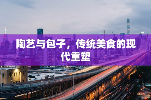 陶艺与包子，传统美食的现代重塑