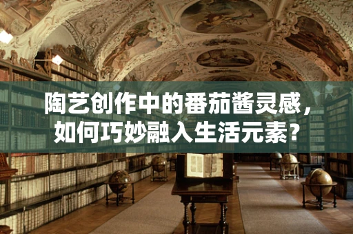 陶艺创作中的番茄酱灵感，如何巧妙融入生活元素？