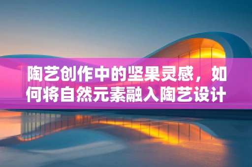 陶艺创作中的坚果灵感，如何将自然元素融入陶艺设计？