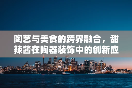 陶艺与美食的跨界融合，甜辣酱在陶器装饰中的创新应用？