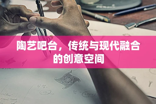 陶艺吧台，传统与现代融合的创意空间