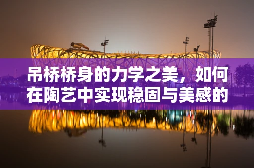 吊桥桥身的力学之美，如何在陶艺中实现稳固与美感的平衡？