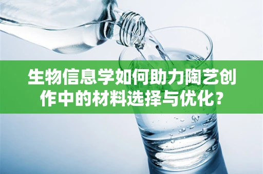 生物信息学如何助力陶艺创作中的材料选择与优化？