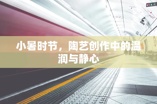 小暑时节，陶艺创作中的温润与静心