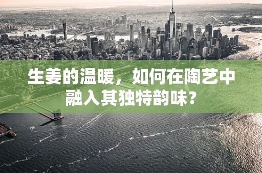 生姜的温暖，如何在陶艺中融入其独特韵味？