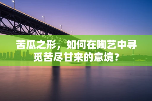 苦瓜之形，如何在陶艺中寻觅苦尽甘来的意境？