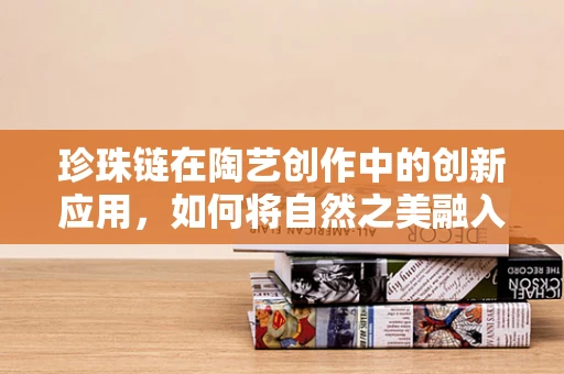 珍珠链在陶艺创作中的创新应用，如何将自然之美融入现代陶艺？