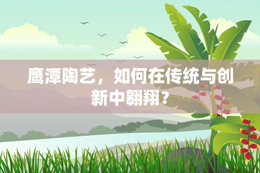 鹰潭陶艺，如何在传统与创新中翱翔？
