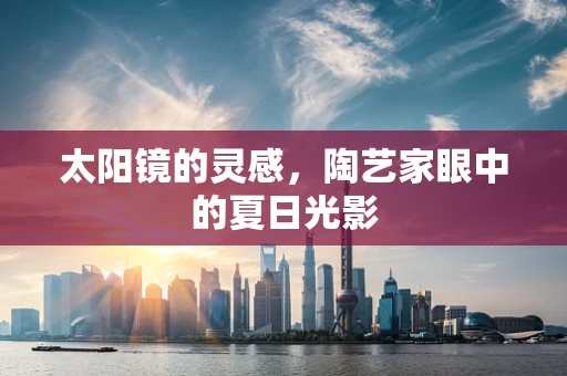 太阳镜的灵感，陶艺家眼中的夏日光影