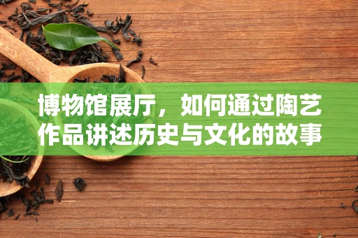博物馆展厅，如何通过陶艺作品讲述历史与文化的故事？