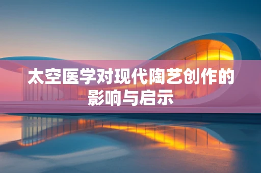 太空医学对现代陶艺创作的影响与启示
