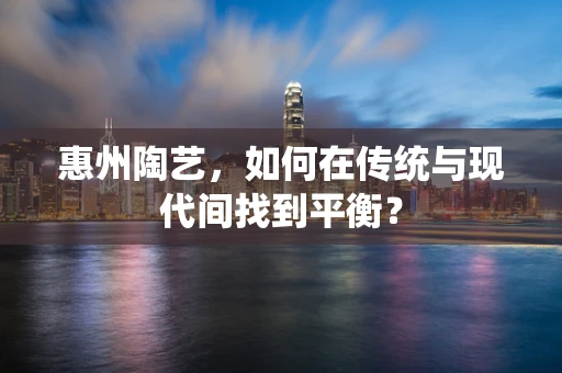 惠州陶艺，如何在传统与现代间找到平衡？