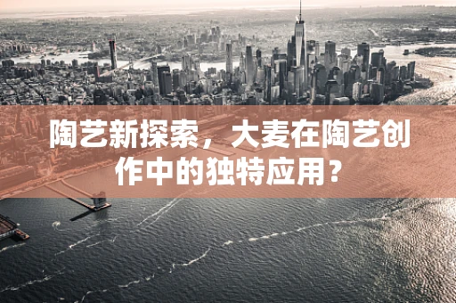 陶艺新探索，大麦在陶艺创作中的独特应用？