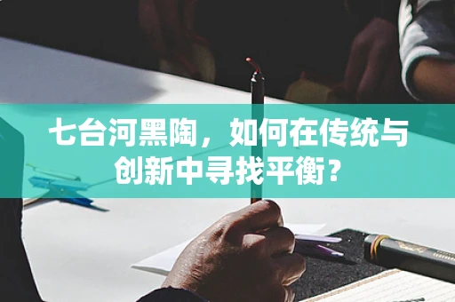 七台河黑陶，如何在传统与创新中寻找平衡？