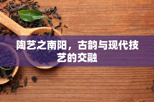 陶艺之南阳，古韵与现代技艺的交融