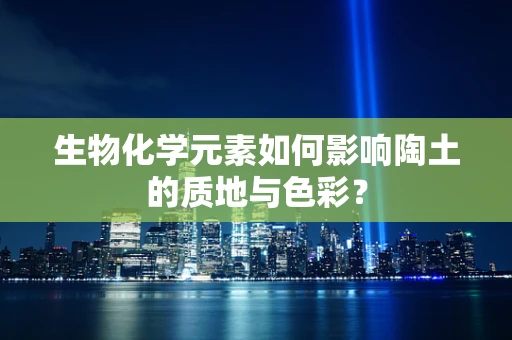生物化学元素如何影响陶土的质地与色彩？