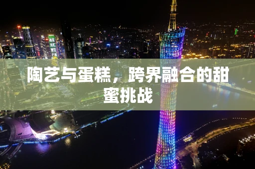 陶艺与蛋糕，跨界融合的甜蜜挑战