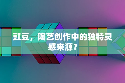 豇豆，陶艺创作中的独特灵感来源？