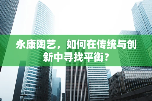 永康陶艺，如何在传统与创新中寻找平衡？
