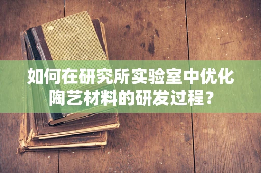如何在研究所实验室中优化陶艺材料的研发过程？