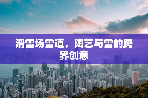 滑雪场雪道，陶艺与雪的跨界创意