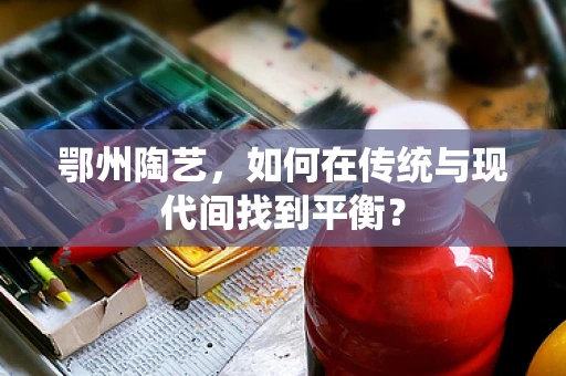 鄂州陶艺，如何在传统与现代间找到平衡？