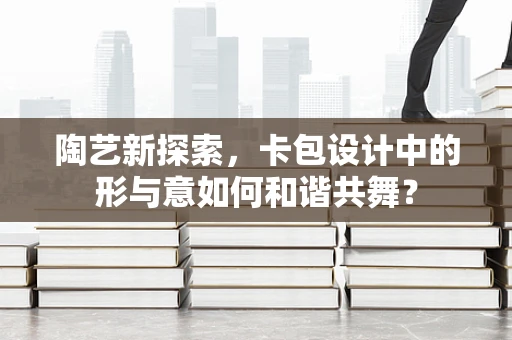 陶艺新探索，卡包设计中的形与意如何和谐共舞？