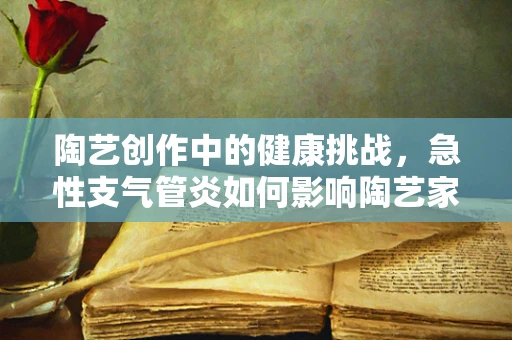 陶艺创作中的健康挑战，急性支气管炎如何影响陶艺家的工作效率？